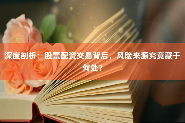 深度剖析：股票配资交易背后，风险来源究竟藏于何处？