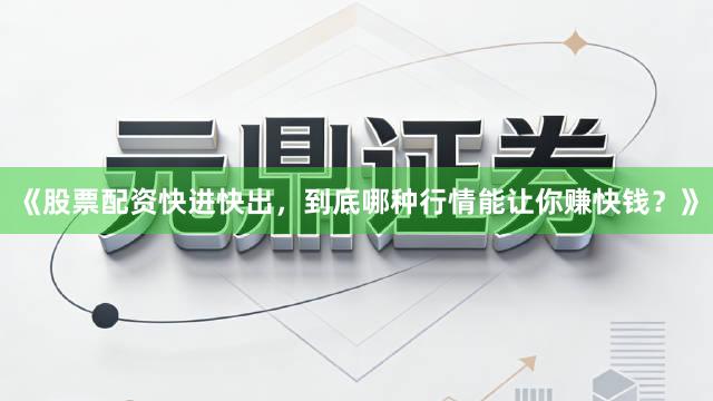 《股票配资快进快出，到底哪种行情能让你赚快钱？》
