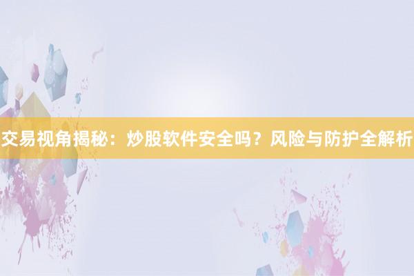 交易视角揭秘:炒股软件安全吗?风险与防护全解析