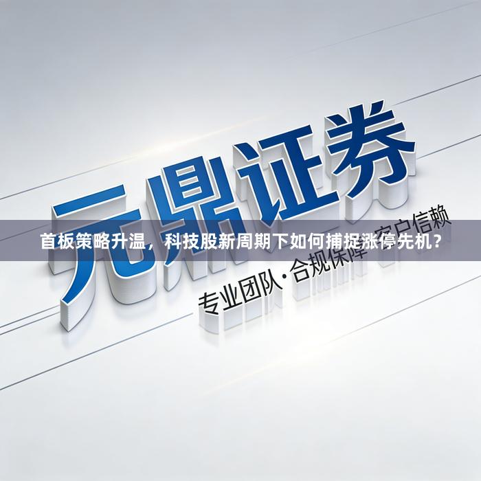 首板策略升温，科技股新周期下如何捕捉涨停先机？