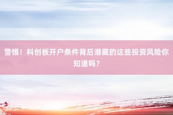 警惕！科创板开户条件背后潜藏的这些投资风险你知道吗？