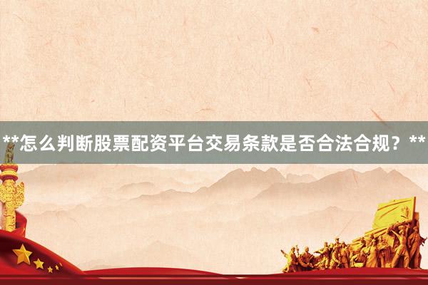**怎么判断股票配资平台交易条款是否合法合规？**