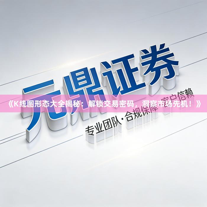 《K线图形态大全揭秘：解锁交易密码，洞察市场先机！》