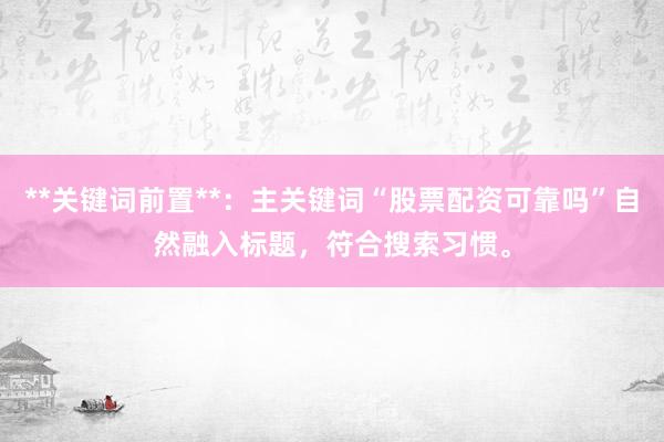 **关键词前置**：主关键词“股票配资可靠吗”自然融入标题，符合搜索习惯。