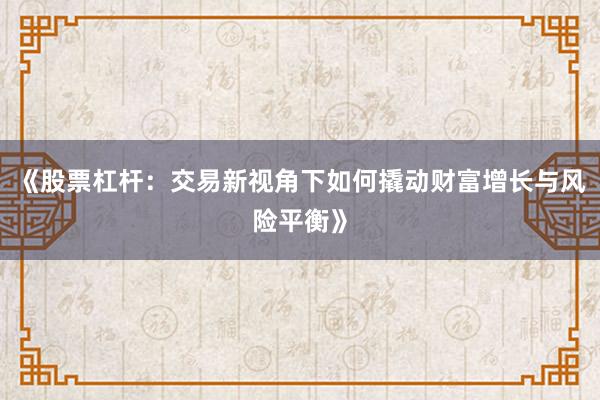 《股票杠杆：交易新视角下如何撬动财富增长与风险平衡》