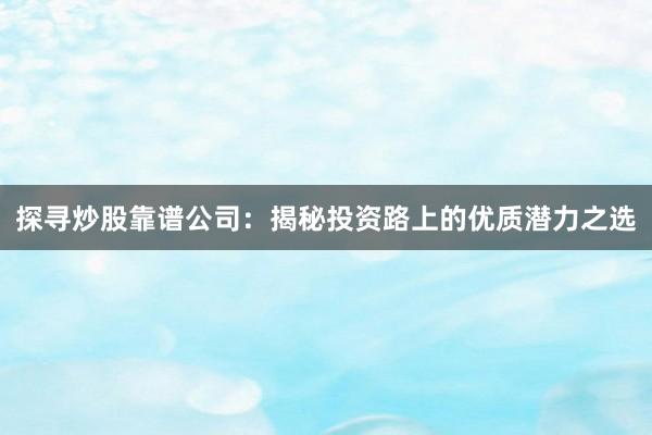 探寻炒股靠谱公司：揭秘投资路上的优质潜力之选