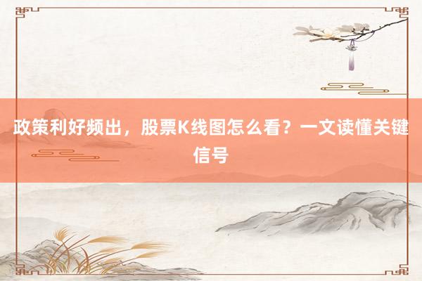 政策利好频出，股票K线图怎么看？一文读懂关键信号