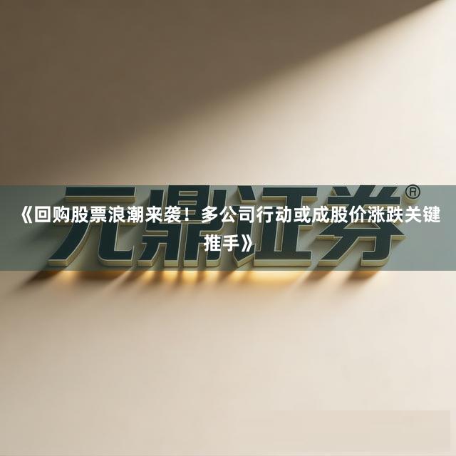 《回购股票浪潮来袭！多公司行动或成股价涨跌关键推手》