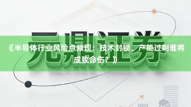 《半导体行业风险点频现：技术封锁、产能过剩谁将成致命伤？》