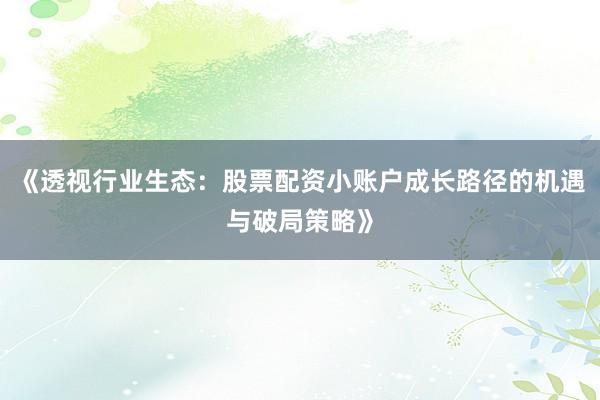 《透视行业生态：股票配资小账户成长路径的机遇与破局策略》