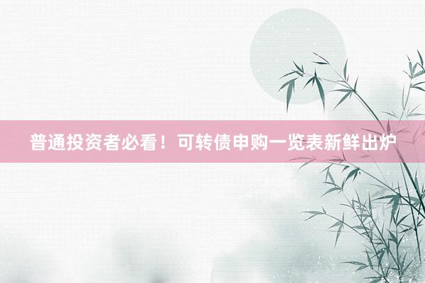 普通投资者必看！可转债申购一览表新鲜出炉