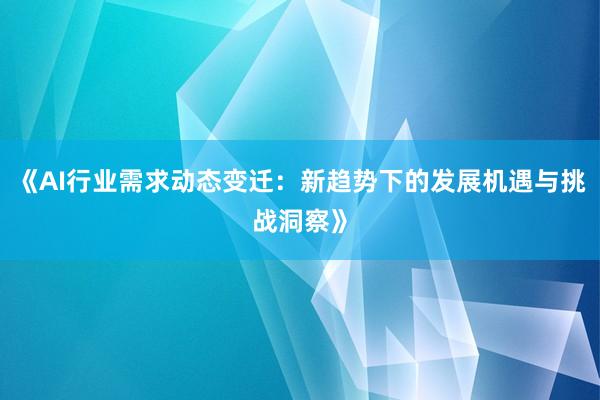《AI行业需求动态变迁：新趋势下的发展机遇与挑战洞察》