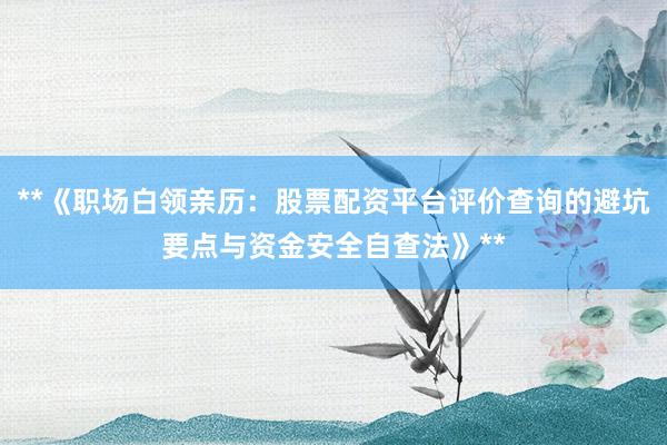 **《职场白领亲历：股票配资平台评价查询的避坑要点与资金安全自查法》**