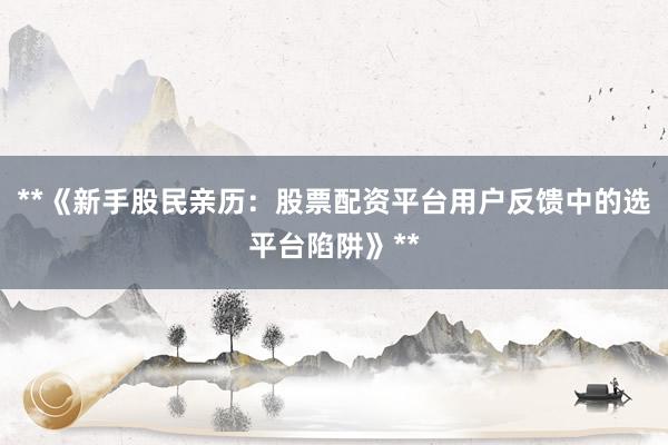 **《新手股民亲历：股票配资平台用户反馈中的选平台陷阱》**