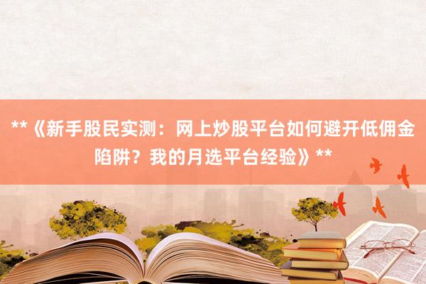 **《新手股民实测：网上炒股平台如何避开低佣金陷阱？我的月选平台经验》**