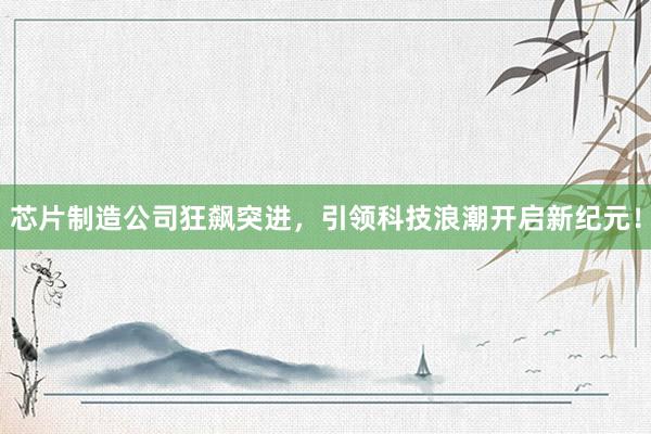 芯片制造公司狂飙突进，引领科技浪潮开启新纪元！