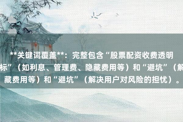**关键词覆盖**：完整包含“股票配资收费透明度”，并细化到“关键指标”（如利息、管理费、隐藏费用等）和“避坑”（解决用户对风险的担忧）。