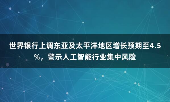 世界银行上调东亚及太平洋地区增长预期至4.5%，警示人工智能行业集中风险