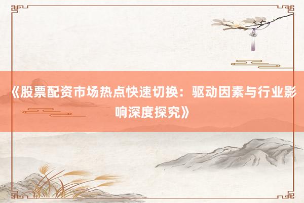 《股票配资市场热点快速切换：驱动因素与行业影响深度探究》