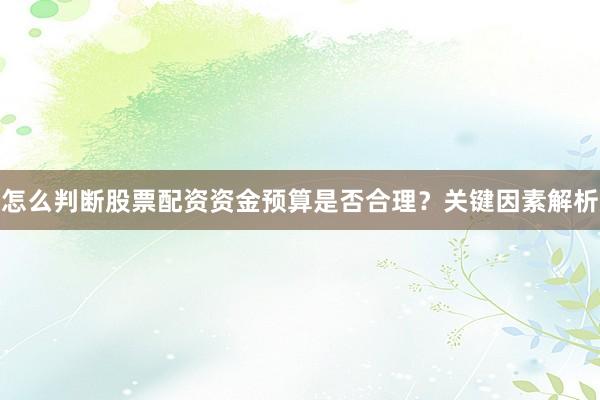 怎么判断股票配资资金预算是否合理？关键因素解析