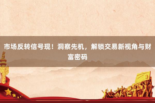 市场反转信号现！洞察先机，解锁交易新视角与财富密码