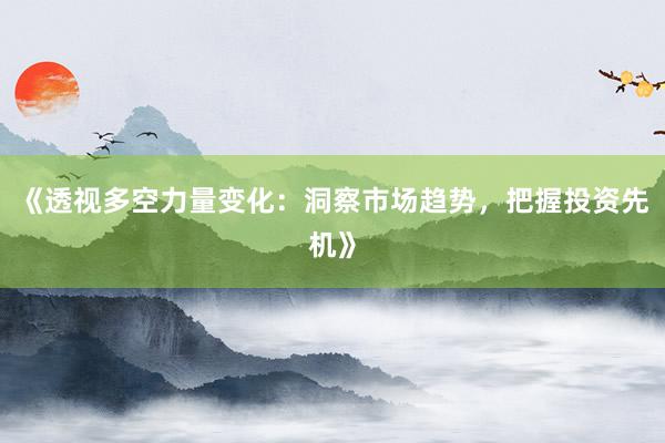 《透视多空力量变化：洞察市场趋势，把握投资先机》