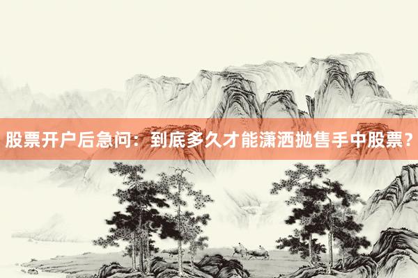 股票开户后急问：到底多久才能潇洒抛售手中股票？
