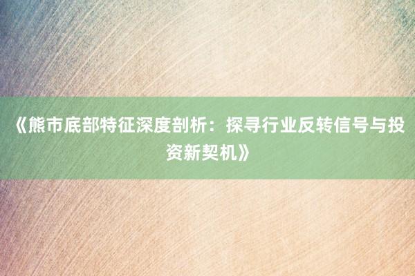 《熊市底部特征深度剖析：探寻行业反转信号与投资新契机》