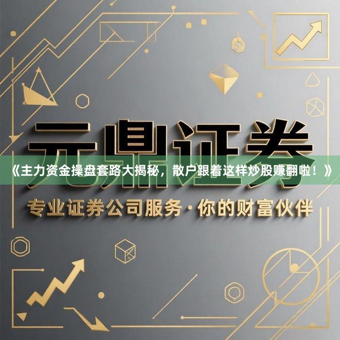《主力资金操盘套路大揭秘，散户跟着这样炒股赚翻啦！》