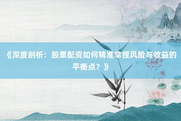 《深度剖析：股票配资如何精准拿捏风险与收益的平衡点？》