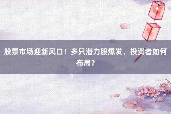 股票市场迎新风口！多只潜力股爆发，投资者如何布局？