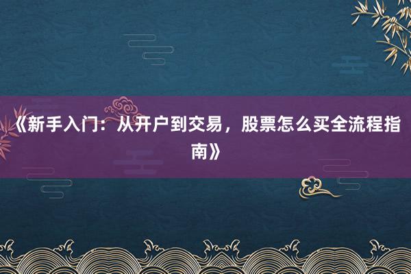 《新手入门：从开户到交易，股票怎么买全流程指南》