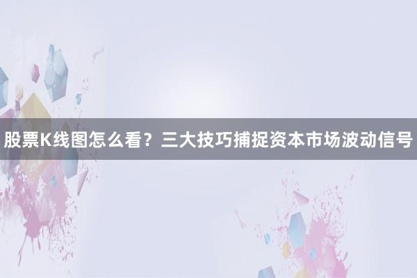 股票K线图怎么看？三大技巧捕捉资本市场波动信号