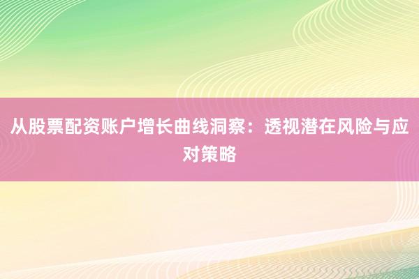 从股票配资账户增长曲线洞察：透视潜在风险与应对策略