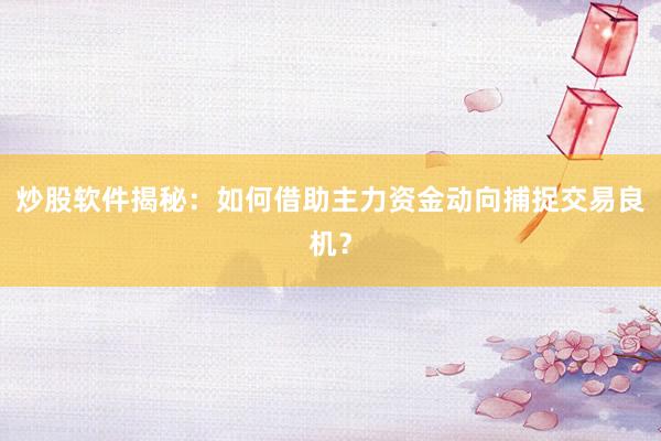炒股软件揭秘：如何借助主力资金动向捕捉交易良机？