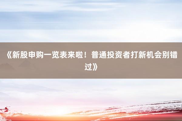 《新股申购一览表来啦！普通投资者打新机会别错过》