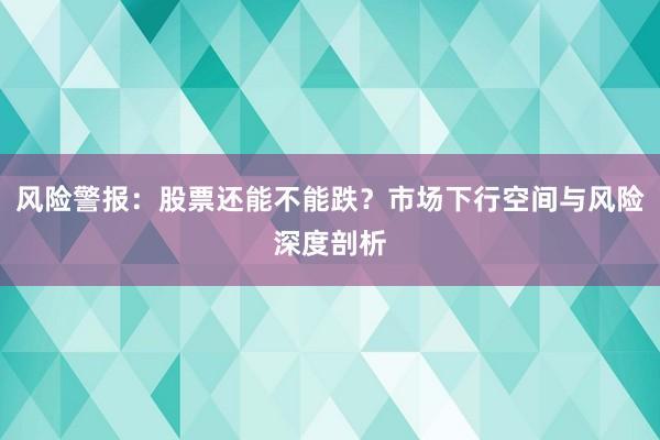 风险警报：股票还能不能跌？市场下行空间与风险深度剖析