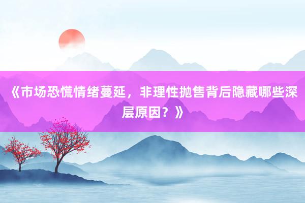 《市场恐慌情绪蔓延，非理性抛售背后隐藏哪些深层原因？》