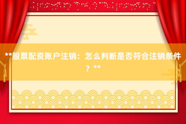 **股票配资账户注销：怎么判断是否符合注销条件？**