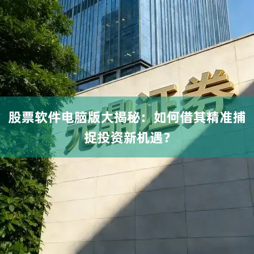 股票软件电脑版大揭秘：如何借其精准捕捉投资新机遇？