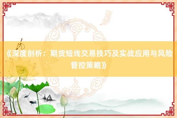《深度剖析：期货短线交易技巧及实战应用与风险管控策略》