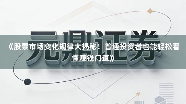 《股票市场变化规律大揭秘！普通投资者也能轻松看懂赚钱门道》