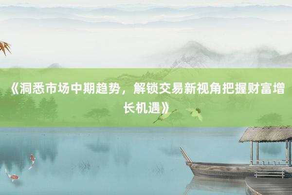 《洞悉市场中期趋势，解锁交易新视角把握财富增长机遇》