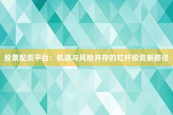 股票配资平台：机遇与风险并存的杠杆投资新路径