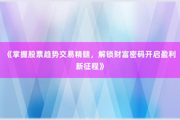 《掌握股票趋势交易精髓，解锁财富密码开启盈利新征程》