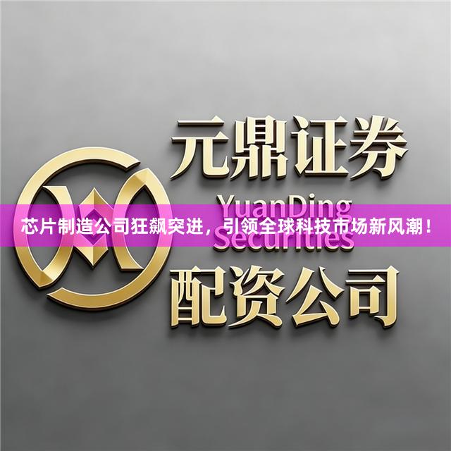 芯片制造公司狂飙突进，引领全球科技市场新风潮！