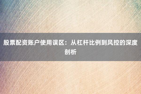 股票配资账户使用误区：从杠杆比例到风控的深度剖析