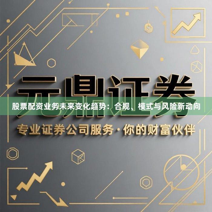 股票配资业务未来变化趋势:合规、模式与风险新动向