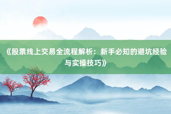 《股票线上交易全流程解析：新手必知的避坑经验与实操技巧》
