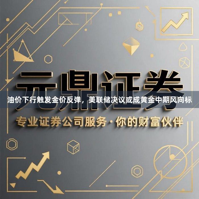 油价下行触发金价反弹,美联储决议或成黄金中期风向标